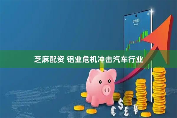 芝麻配资 铝业危机冲击汽车行业